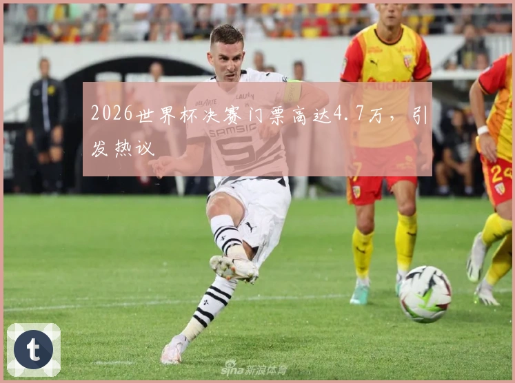 2026世界杯决赛门票高达4.7万，引发热议