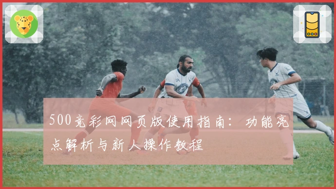500竞彩网网页版使用指南：功能亮点解析与新人操作教程