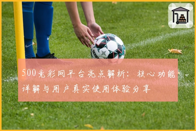 500竞彩网平台亮点解析：核心功能详解与用户真实使用体验分享