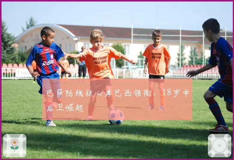 巴萨防线核心库巴西领衔，18岁中后卫崛起