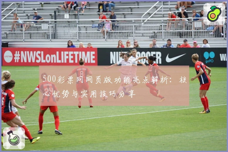 500彩票网网页版功能亮点解析：核心优势与实用技巧分享