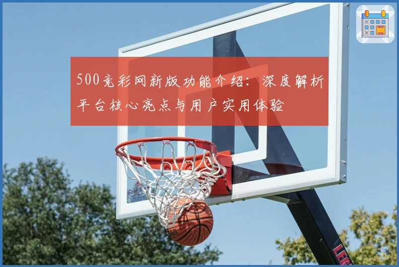 500竞彩网新版功能介绍：深度解析平台核心亮点与用户实用体验