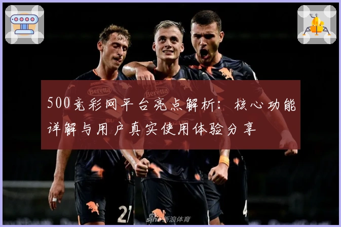 500竞彩网平台亮点解析：核心功能详解与用户真实使用体验分享
