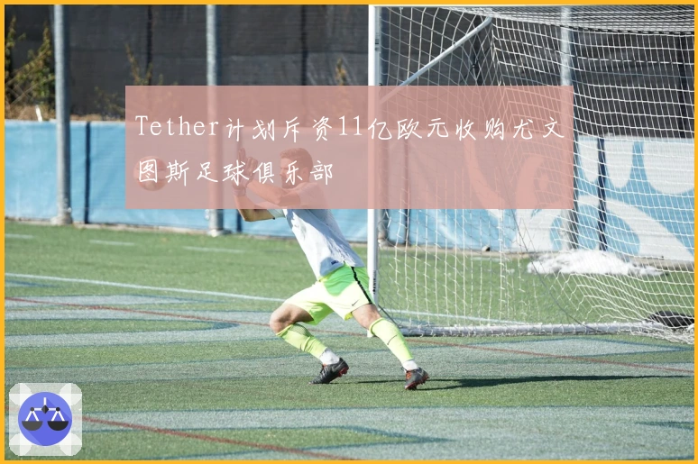 Tether计划斥资11亿欧元收购尤文图斯足球俱乐部