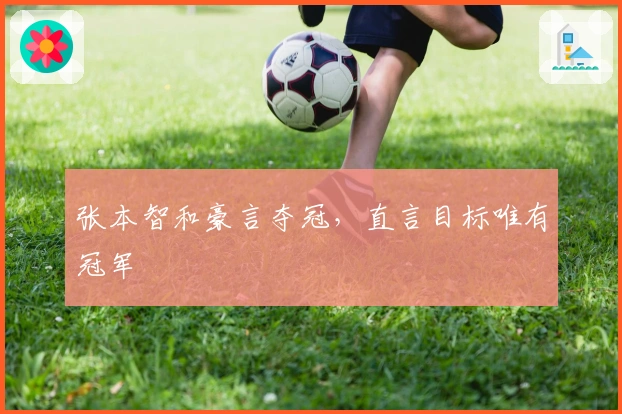 张本智和豪言夺冠，直言目标唯有冠军