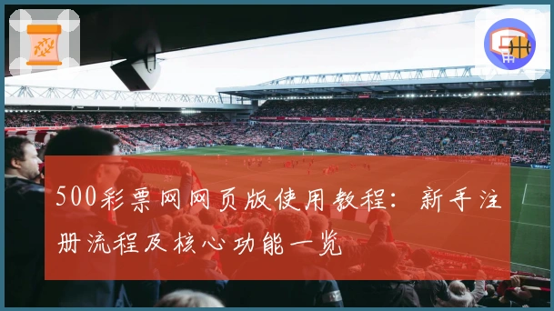 500彩票网网页版使用教程：新手注册流程及核心功能一览