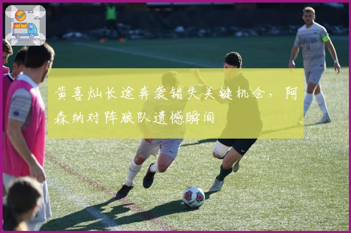 黄喜灿长途奔袭错失关键机会，阿森纳对阵狼队遗憾瞬间