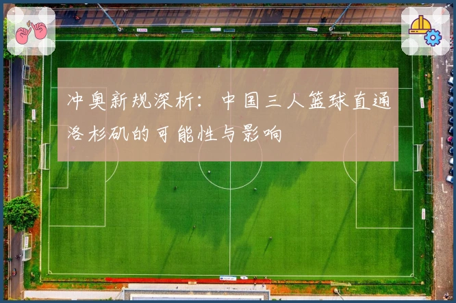 冲奥新规深析：中国三人篮球直通洛杉矶的可能性与影响