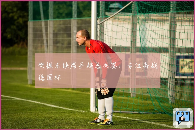 樊振东缺席乒超总决赛，专注备战德国杯