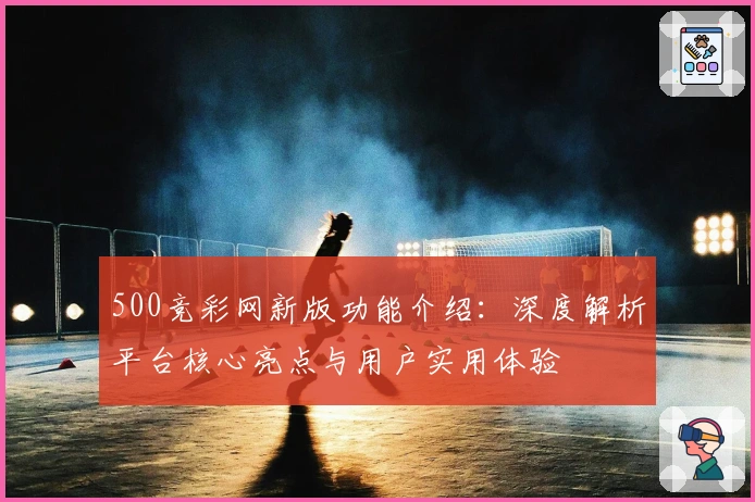 500竞彩网新版功能介绍：深度解析平台核心亮点与用户实用体验