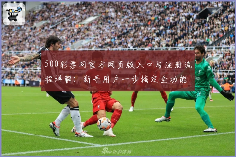 500彩票网官方网页版入口与注册流程详解：新手用户一步搞定全功能体验