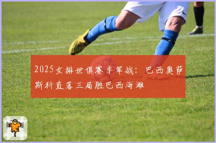 2025女排世俱赛季军战：巴西奥萨斯科直落三局胜巴西海滩