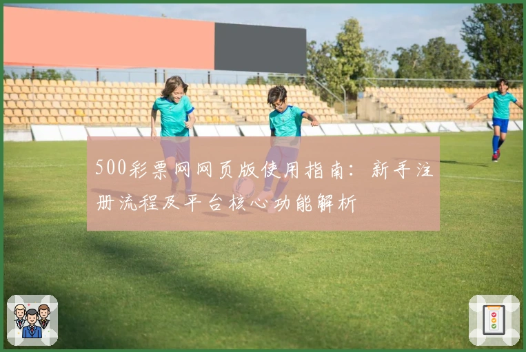 500彩票网网页版使用指南：新手注册流程及平台核心功能解析