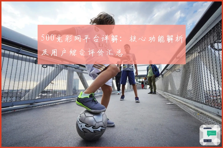 500竞彩网平台详解：核心功能解析及用户综合评价汇总