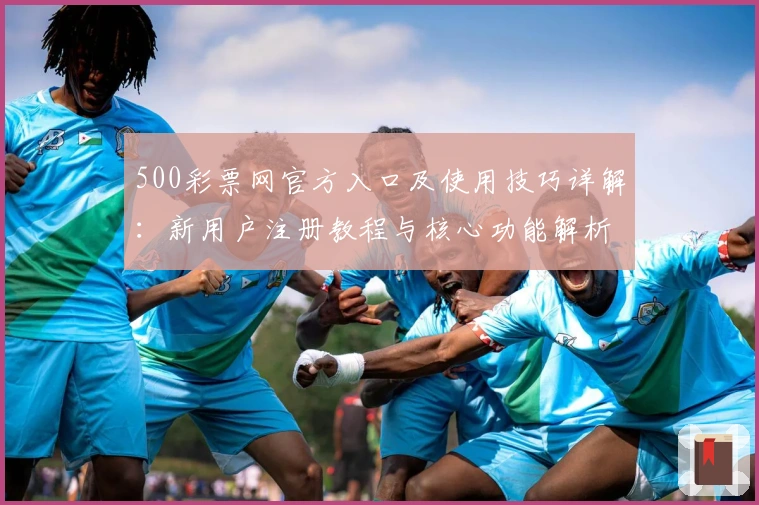 500彩票网官方入口及使用技巧详解：新用户注册教程与核心功能解析