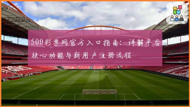500彩票网官方入口指南：详解平台核心功能与新用户注册流程