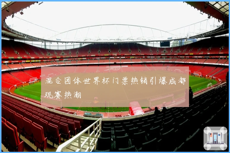 混合团体世界杯门票热销引爆成都观赛热潮