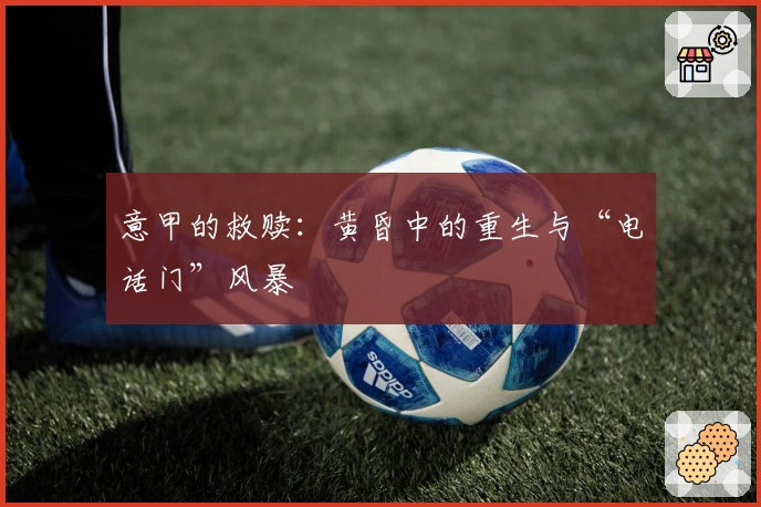 意甲的救赎：黄昏中的重生与“电话门”风暴