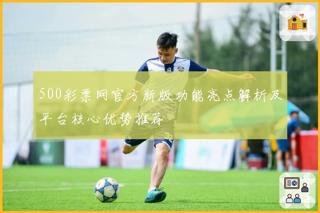 500彩票网官方新版功能亮点解析及平台核心优势推荐