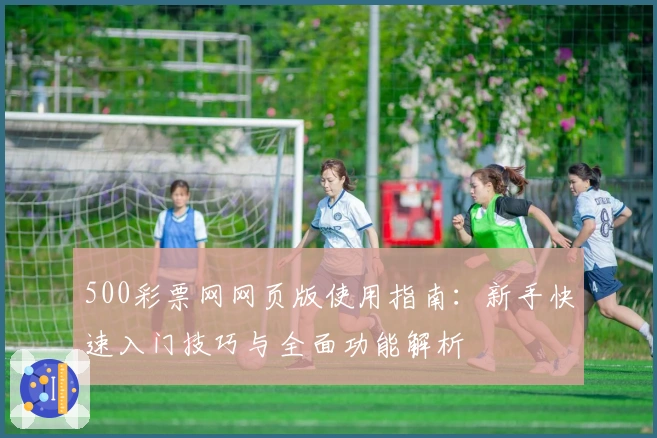 500彩票网网页版使用指南：新手快速入门技巧与全面功能解析