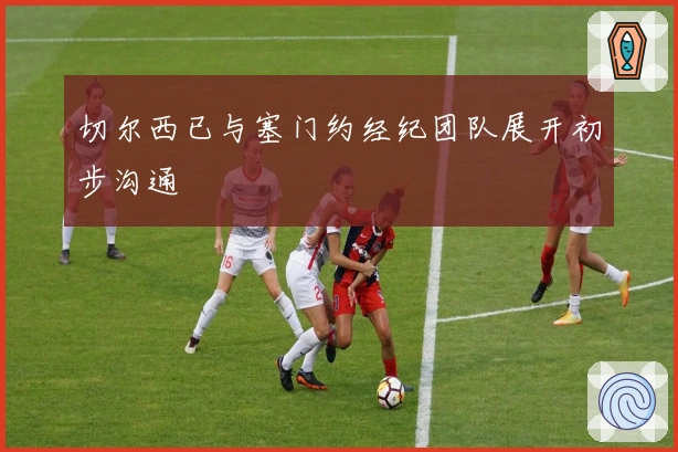 切尔西已与塞门约经纪团队展开初步沟通