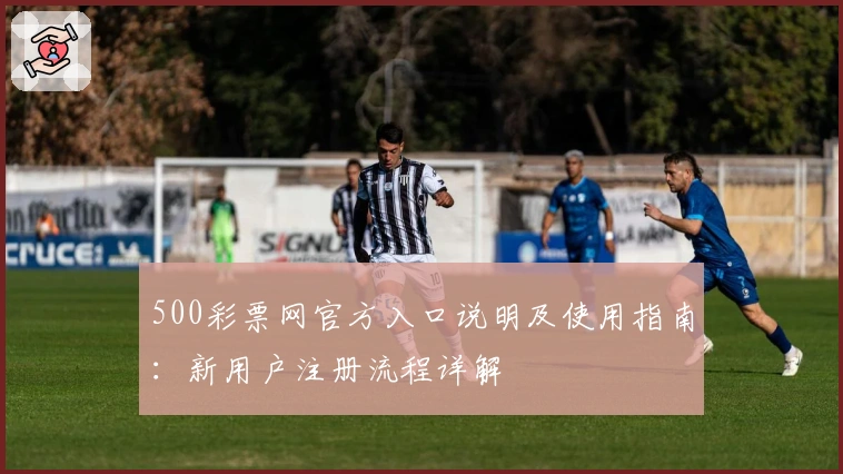500彩票网官方入口说明及使用指南：新用户注册流程详解
