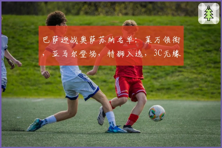 巴萨迎战奥萨苏纳名单：莱万领衔，亚马尔登场，特狮入选，3C无缘