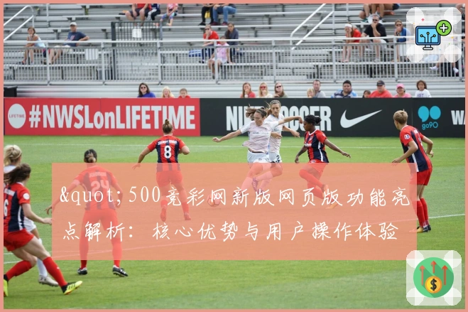 "500竞彩网新版网页版功能亮点解析:核心优势与用户操作体验分享"
