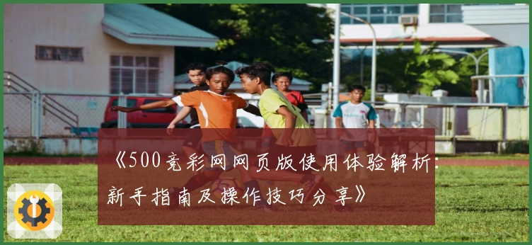 《500竞彩网网页版使用体验解析：新手指南及操作技巧分享》