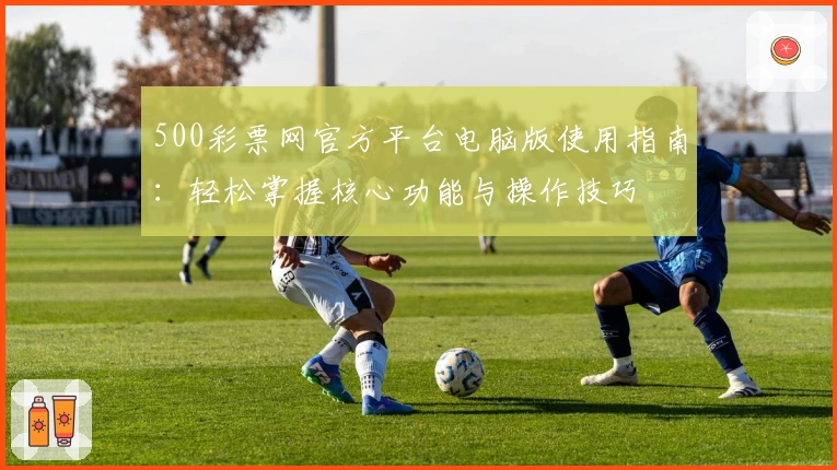 500彩票网官方平台电脑版使用指南：轻松掌握核心功能与操作技巧