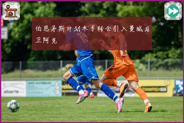 伯恩茅斯计划冬季转会引入曼城后卫阿克