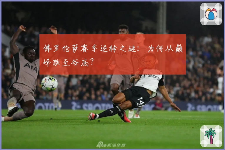 佛罗伦萨赛季逆转之谜：为何从巅峰跌至谷底？