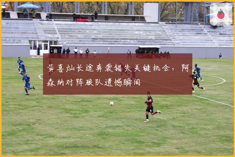 黄喜灿长途奔袭错失关键机会，阿森纳对阵狼队遗憾瞬间