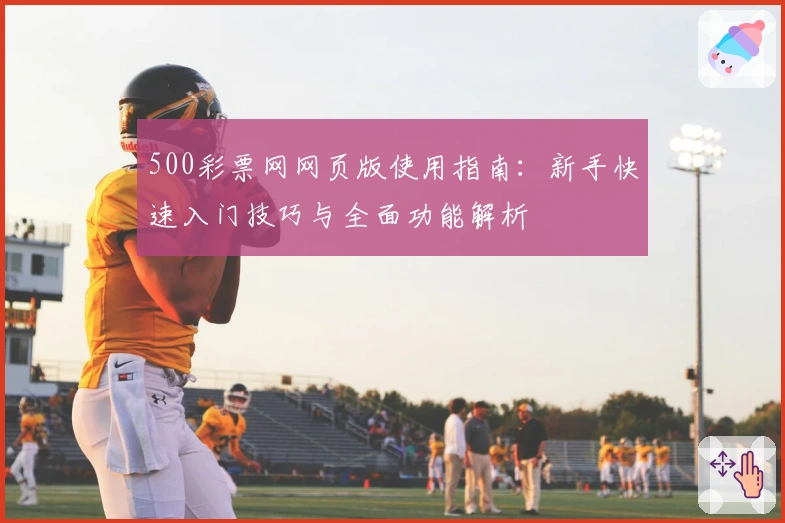 500彩票网网页版使用指南：新手快速入门技巧与全面功能解析