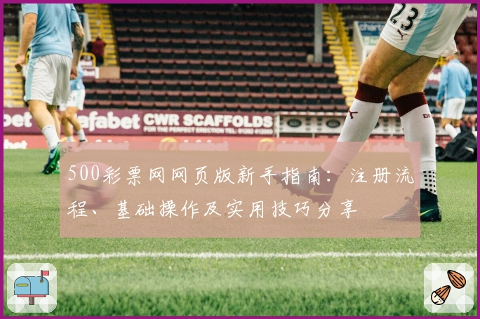 500彩票网网页版新手指南:注册流程、基础操作及实用技巧分享