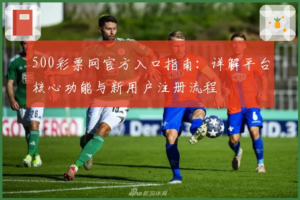 500彩票网官方入口指南:详解平台核心功能与新用户注册流程