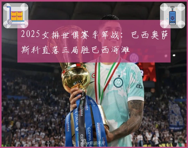 2025女排世俱赛季军战：巴西奥萨斯科直落三局胜巴西海滩