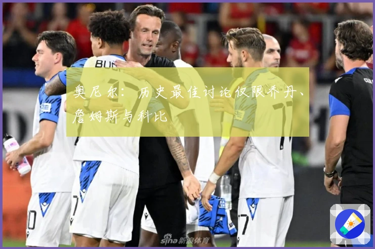 奥尼尔：历史最佳讨论仅限乔丹、詹姆斯与科比