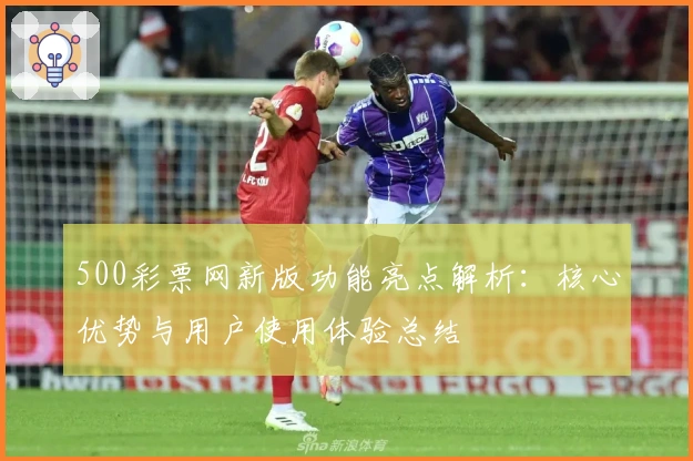 500彩票网新版功能亮点解析：核心优势与用户使用体验总结