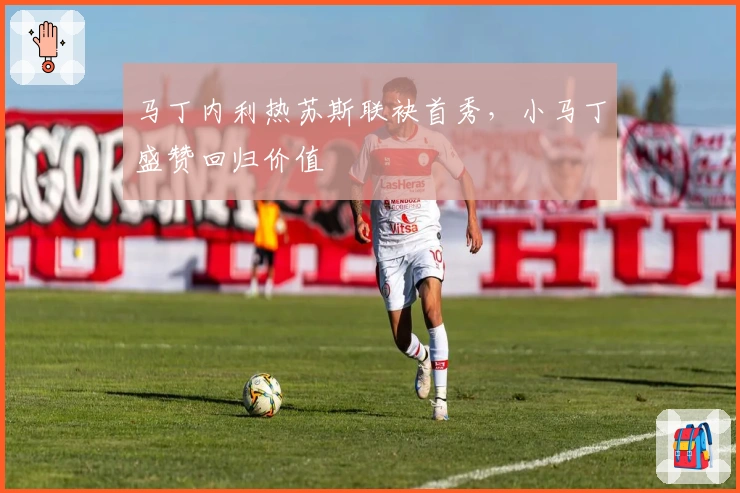 马丁内利热苏斯联袂首秀，小马丁盛赞回归价值