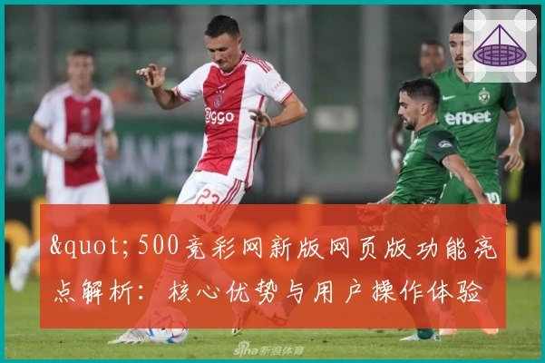 "500竞彩网新版网页版功能亮点解析：核心优势与用户操作体验分享"
