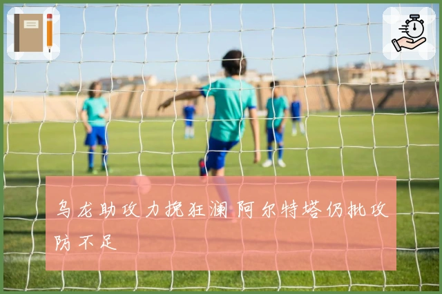 乌龙助攻力挽狂澜 阿尔特塔仍批攻防不足