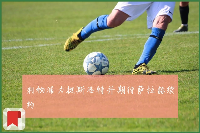 利物浦力挺斯洛特并期待萨拉赫续约