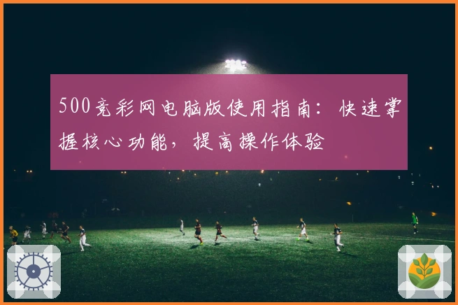 500竞彩网电脑版使用指南：快速掌握核心功能，提高操作体验