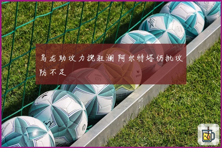 乌龙助攻力挽狂澜 阿尔特塔仍批攻防不足