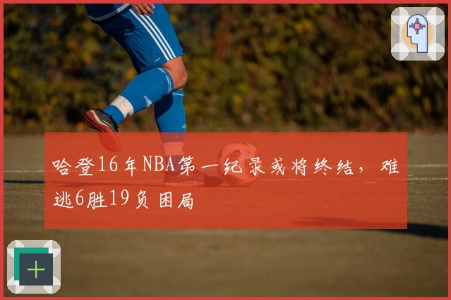 哈登16年NBA第一纪录或将终结，难逃6胜19负困局