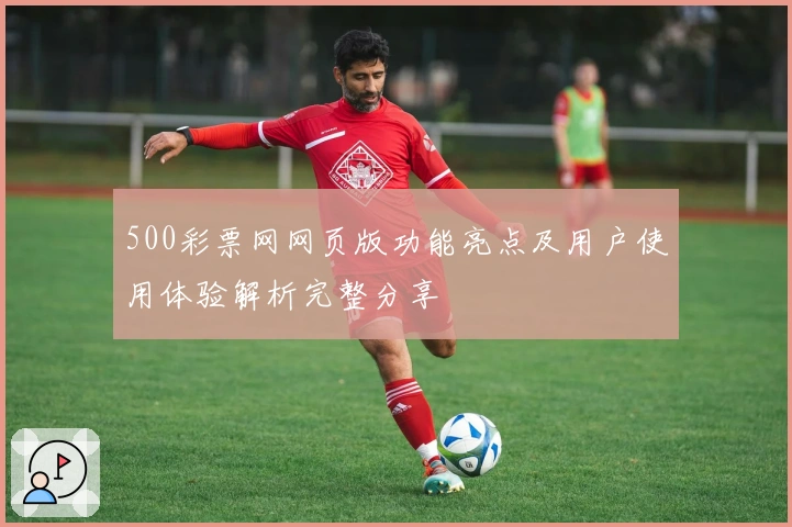 500彩票网网页版功能亮点及用户使用体验解析完整分享