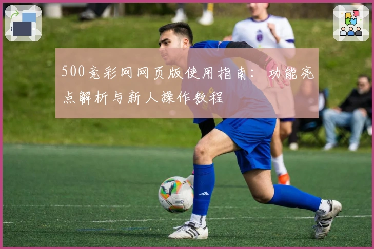 500竞彩网网页版使用指南：功能亮点解析与新人操作教程