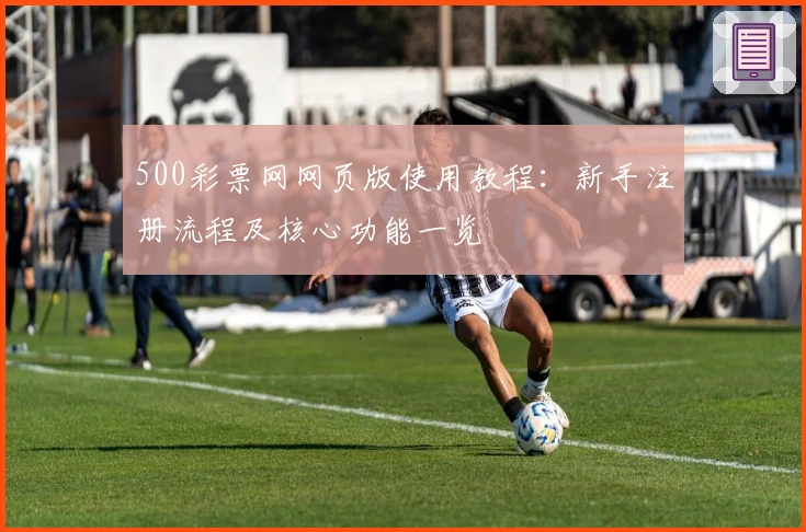 500彩票网网页版使用教程：新手注册流程及核心功能一览