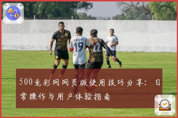 500竞彩网网页版使用技巧分享：日常操作与用户体验指南